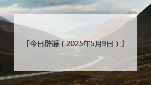 今日辟谣（2025年5月9日）