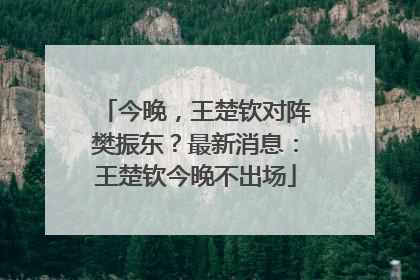 今晚，王楚钦对阵樊振东？最新消息：王楚钦今晚不出场