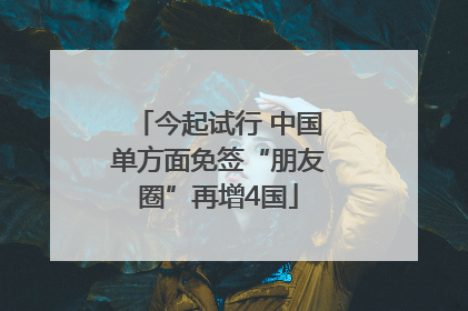 今起试行 中国单方面免签“朋友圈”再增4国