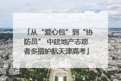 从“爱心包”到“协防员” 中建地产志愿者多措护航天津高考