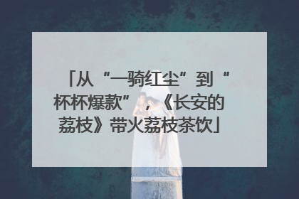 从“一骑红尘”到“杯杯爆款”，《长安的荔枝》带火荔枝茶饮