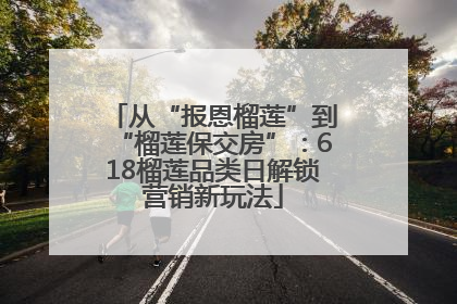 从“报恩榴莲”到“榴莲保交房”：618榴莲品类日解锁营销新玩法