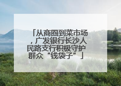 从商圈到菜市场，广发银行长沙人民路支行积极守护群众“钱袋子”