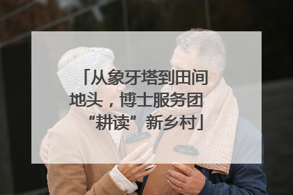 从象牙塔到田间地头，博士服务团“耕读”新乡村