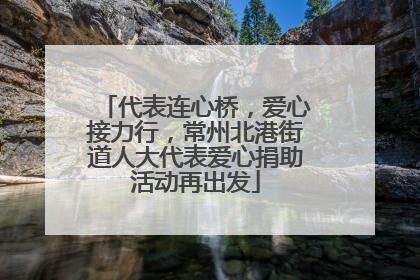 代表连心桥，爱心接力行，常州北港街道人大代表爱心捐助活动再出发