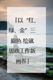 以“红、绿、金”三原色 绘就思政工作新画卷