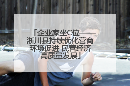 企业家坐C位——淅川县持续优化营商环境促进 民营经济高质量发展