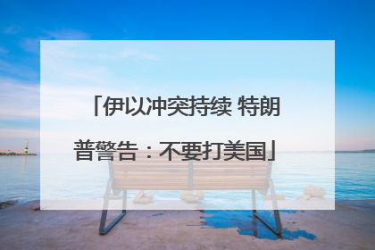 伊以冲突持续 特朗普警告：不要打美国
