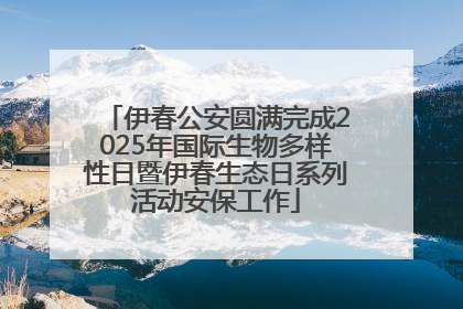 伊春公安圆满完成2025年国际生物多样性日暨伊春生态日系列活动安保工作