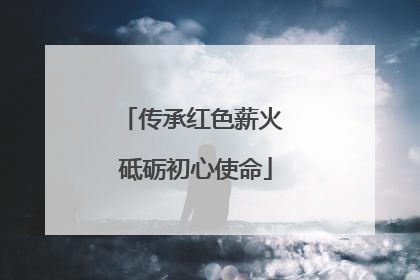 传承红色薪火 砥砺初心使命