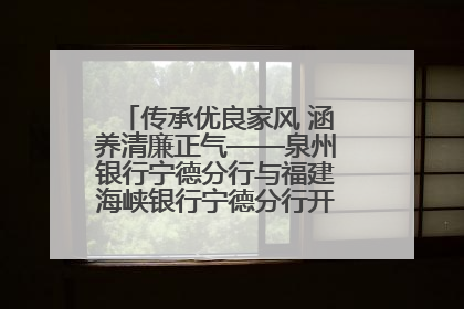 传承优良家风 涵养清廉正气——泉州银行宁德分行与福建海峡银行宁德分行开展主题党日活动