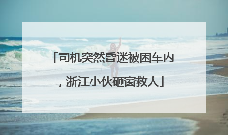 司机突然昏迷被困车内，浙江小伙砸窗救人
