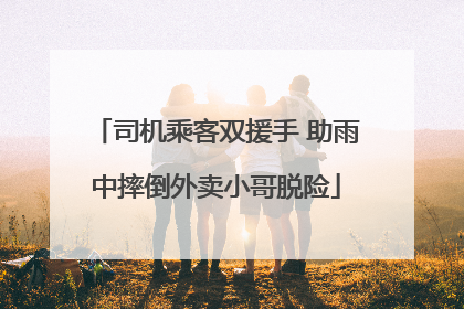 司机乘客双援手 助雨中摔倒外卖小哥脱险