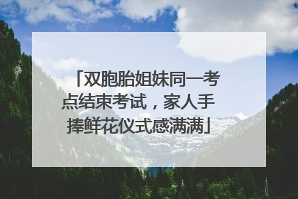 双胞胎姐妹同一考点结束考试，家人手捧鲜花仪式感满满