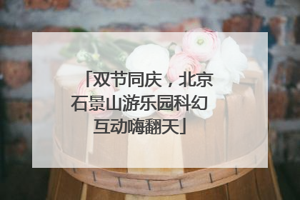 双节同庆，北京石景山游乐园科幻互动嗨翻天