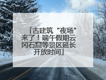 古建筑“夜场”来了！端午假期云冈石窟等景区延长开放时间