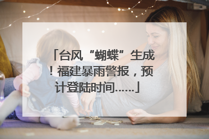 台风“蝴蝶”生成！福建暴雨警报，预计登陆时间……