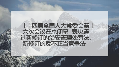 十四届全国人大常委会第十六次会议在京闭幕  表决通过新修订的治安管理处罚法、新修订的反不正当竞争法  习近平签署主席令予以公布  赵乐际主持会议
