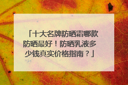 十大名牌防晒霜哪款防晒最好！防晒乳液多少钱真实价格指南？