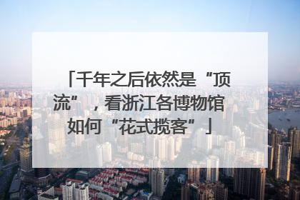 千年之后依然是“顶流”，看浙江各博物馆如何“花式揽客”