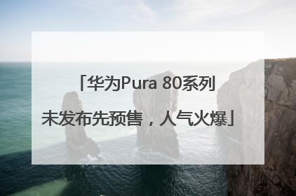 华为Pura 80系列未发布先预售，人气火爆