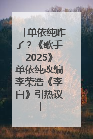 单依纯咋了？《歌手2025》单依纯改编李荣浩《李白》引热议