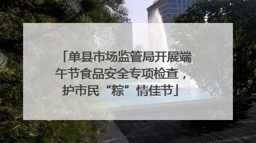 单县市场监管局开展端午节食品安全专项检查，护市民“粽”情佳节
