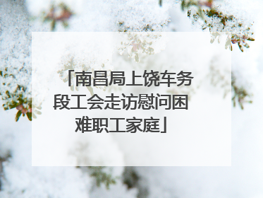 南昌局上饶车务段工会走访慰问困难职工家庭