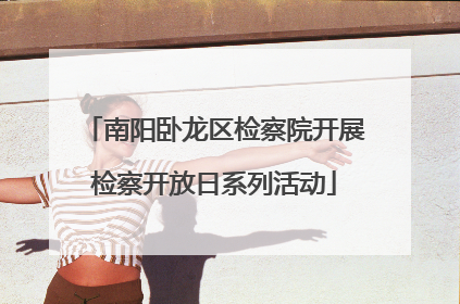 南阳卧龙区检察院开展检察开放日系列活动