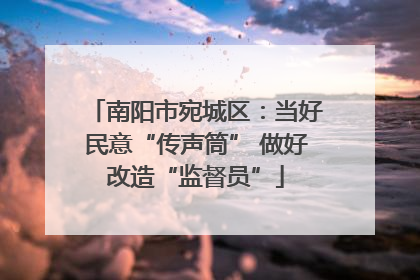 南阳市宛城区：当好民意“传声筒” 做好改造“监督员”