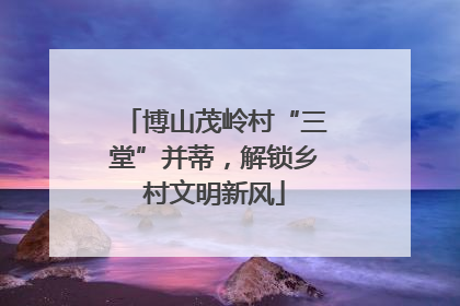 博山茂岭村“三堂”并蒂，解锁乡村文明新风