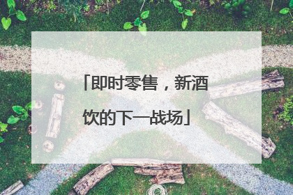 即时零售，新酒饮的下一战场