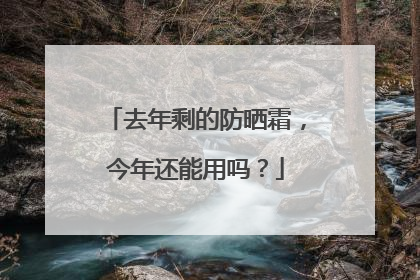 去年剩的防晒霜，今年还能用吗？