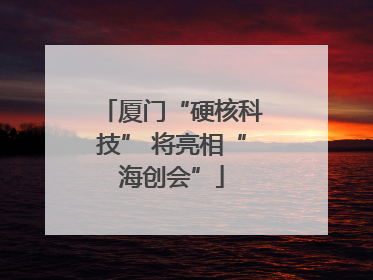 厦门“硬核科技” 将亮相“海创会”