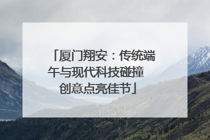 厦门翔安：传统端午与现代科技碰撞 创意点亮佳节