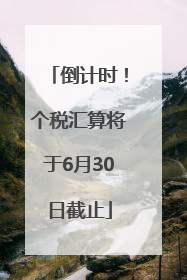 倒计时！个税汇算将于6月30日截止