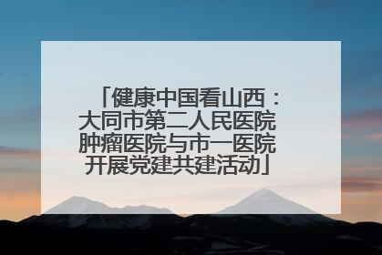 健康中国看山西：大同市第二人民医院肿瘤医院与市一医院开展党建共建活动