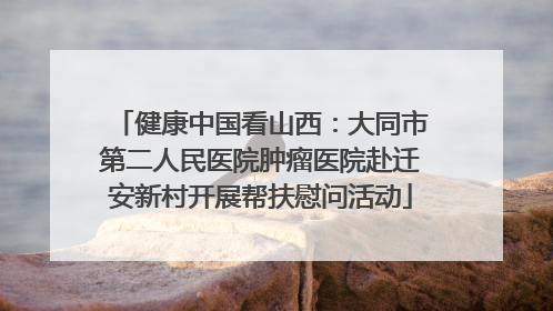 健康中国看山西：大同市第二人民医院肿瘤医院赴迁安新村开展帮扶慰问活动