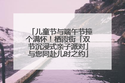 儿童节与端午节撞个满怀！栖霞街「双节沉浸式亲子派对」与您同赴儿时之约