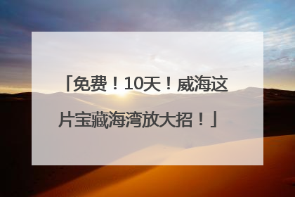 免费！10天！威海这片宝藏海湾放大招！