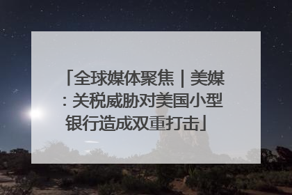 全球媒体聚焦｜美媒：关税威胁对美国小型银行造成双重打击