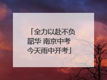 全力以赴不负韶华 南京中考今天雨中开考