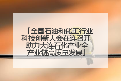 全国石油和化工行业科技创新大会在连召开 助力大连石化产业全产业链高质量发展