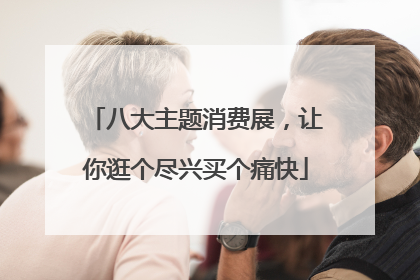 八大主题消费展，让你逛个尽兴买个痛快