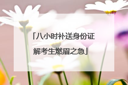 八小时补送身份证 解考生燃眉之急