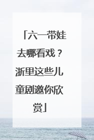 六一带娃去哪看戏？浙里这些儿童剧邀你欣赏