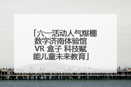 六一活动人气爆棚 数字济南体验馆 VR 盒子 科技赋能儿童未来教育