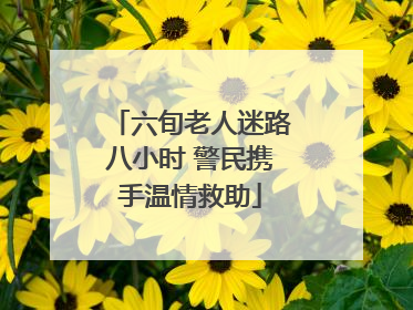 六旬老人迷路八小时 警民携手温情救助