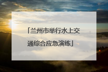 兰州市举行水上交通综合应急演练