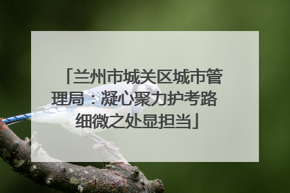 兰州市城关区城市管理局：凝心聚力护考路 细微之处显担当